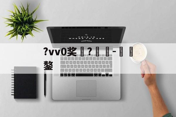 包含?vv0奖	?癲-€鏊的词条