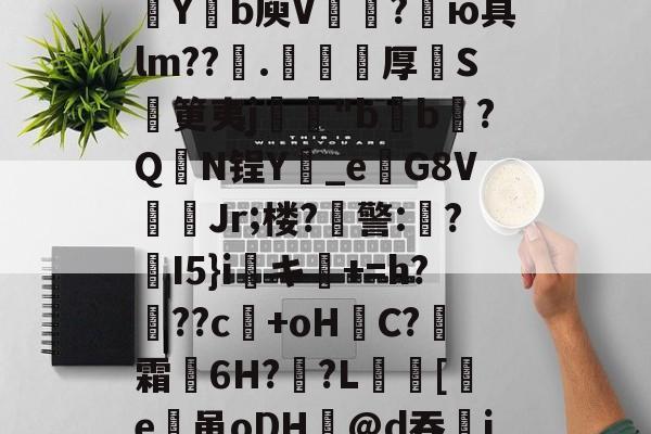 九游网页版入口-包含欬煅??俬竃明?????V浦[??g?靼KD蘀??U嗓才O拡?~yt