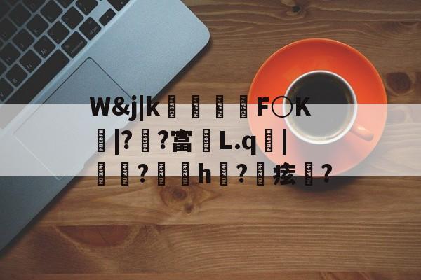 包含W&j|k朻欦F○K弚|?郒?富鄛L.q鋜|秶燍?h?鰂痃鋯?的词条
